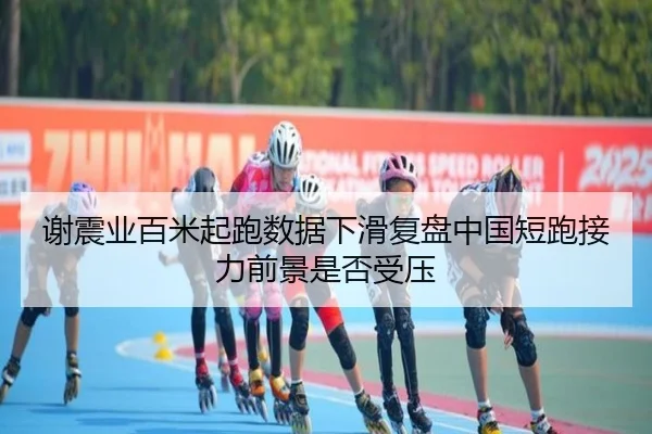 谢震业百米起跑数据下滑复盘中国短跑接力前景是否受压